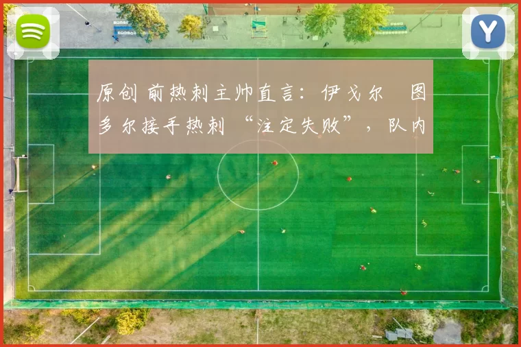 原创 前热刺主帅直言：伊戈尔・图多尔接手热刺 “注定失败”，队内氛围 “ toxic 至极”