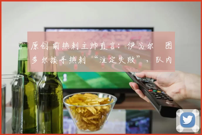 原创 前热刺主帅直言：伊戈尔・图多尔接手热刺 “注定失败”，队内氛围 “ toxic 至极”