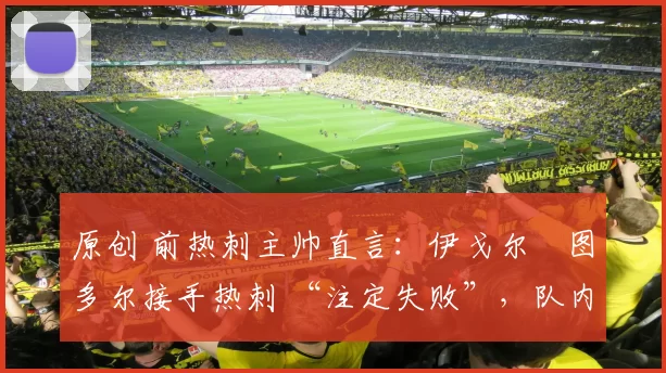 原创 前热刺主帅直言:伊戈尔・图多尔接手热刺 “注定失败”,队内氛围 “ toxic 至极”