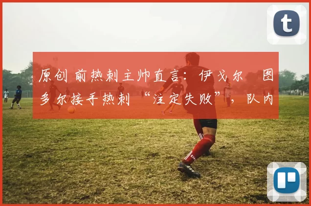原创 前热刺主帅直言:伊戈尔・图多尔接手热刺 “注定失败”,队内氛围 “ toxic 至极”