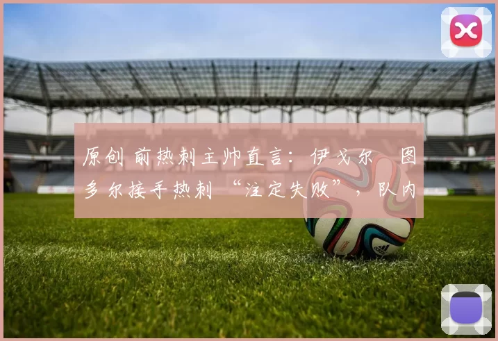 原创 前热刺主帅直言：伊戈尔・图多尔接手热刺 “注定失败”，队内氛围 “ toxic 至极”