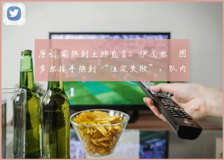 原创 前热刺主帅直言:伊戈尔・图多尔接手热刺 “注定失败”,队内氛围 “ toxic 至极”