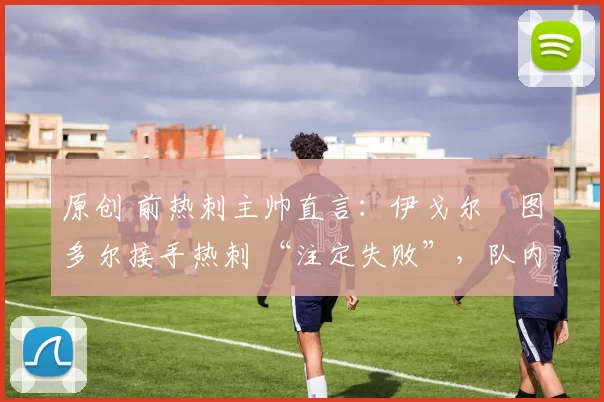 原创 前热刺主帅直言：伊戈尔・图多尔接手热刺 “注定失败”，队内氛围 “ toxic 至极”