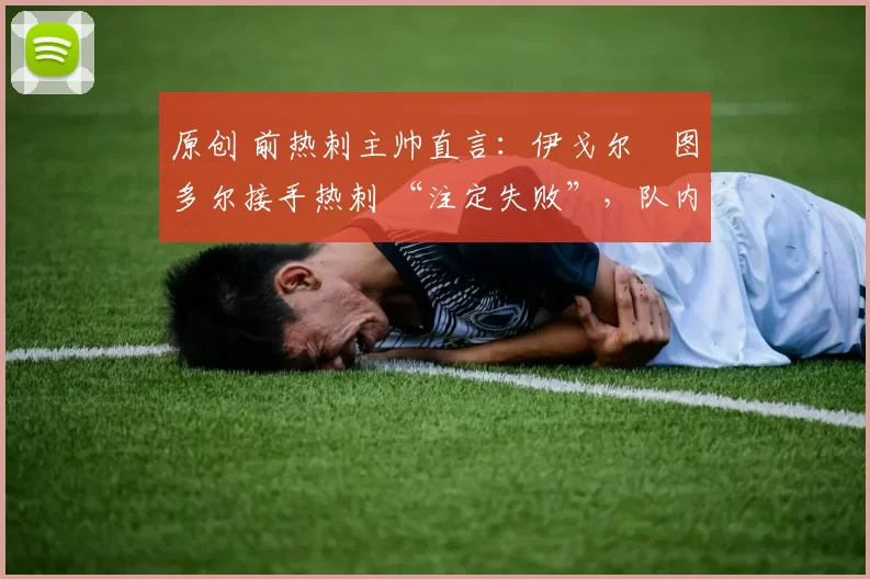 原创 前热刺主帅直言:伊戈尔・图多尔接手热刺 “注定失败”,队内氛围 “ toxic 至极”