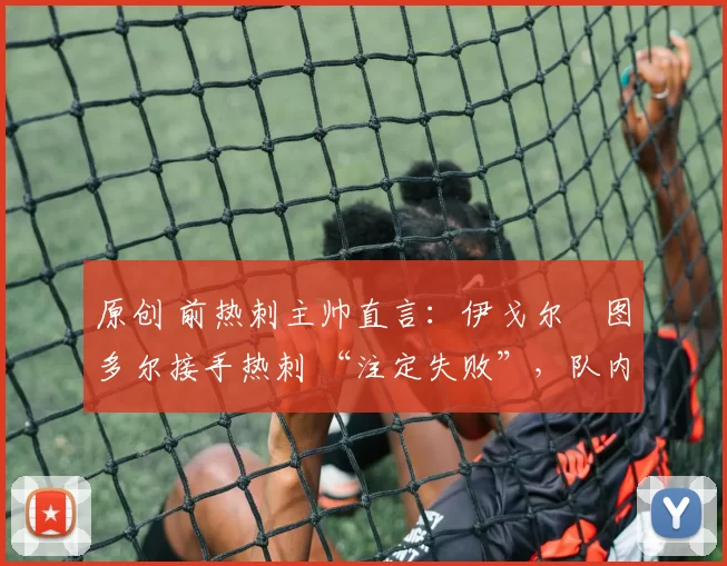 原创 前热刺主帅直言：伊戈尔・图多尔接手热刺 “注定失败”，队内氛围 “ toxic 至极”