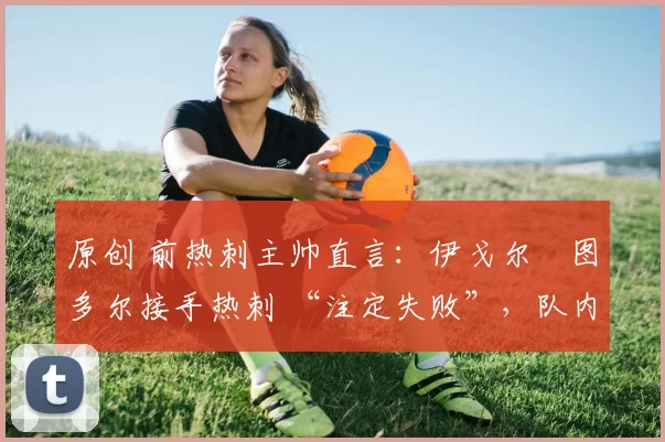 原创 前热刺主帅直言:伊戈尔・图多尔接手热刺 “注定失败”,队内氛围 “ toxic 至极”