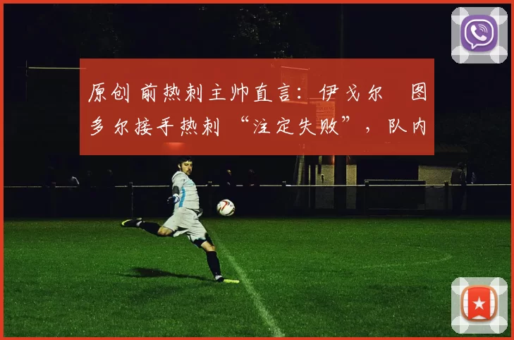 原创 前热刺主帅直言：伊戈尔・图多尔接手热刺 “注定失败”，队内氛围 “ toxic 至极”