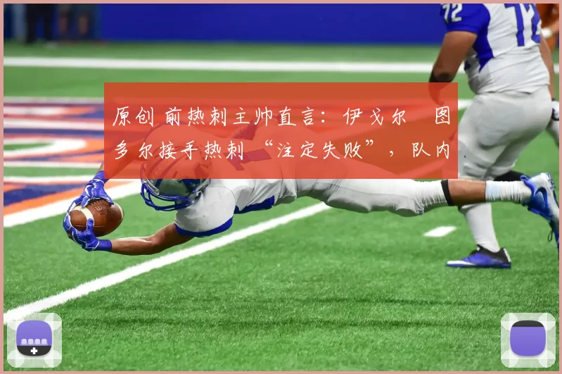 原创 前热刺主帅直言:伊戈尔・图多尔接手热刺 “注定失败”,队内氛围 “ toxic 至极”