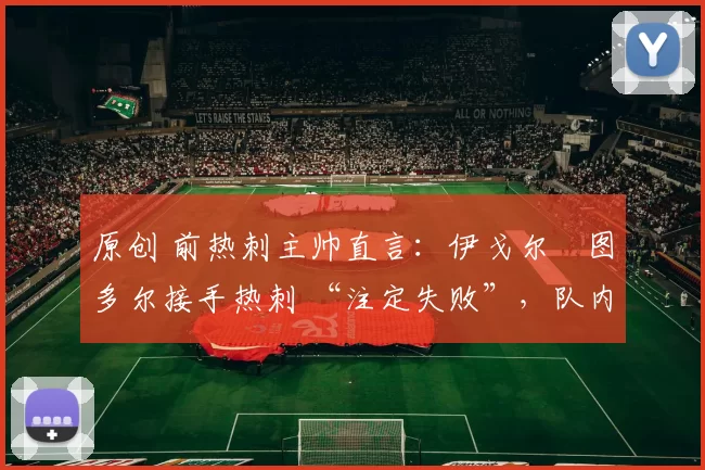 原创 前热刺主帅直言:伊戈尔・图多尔接手热刺 “注定失败”,队内氛围 “ toxic 至极”