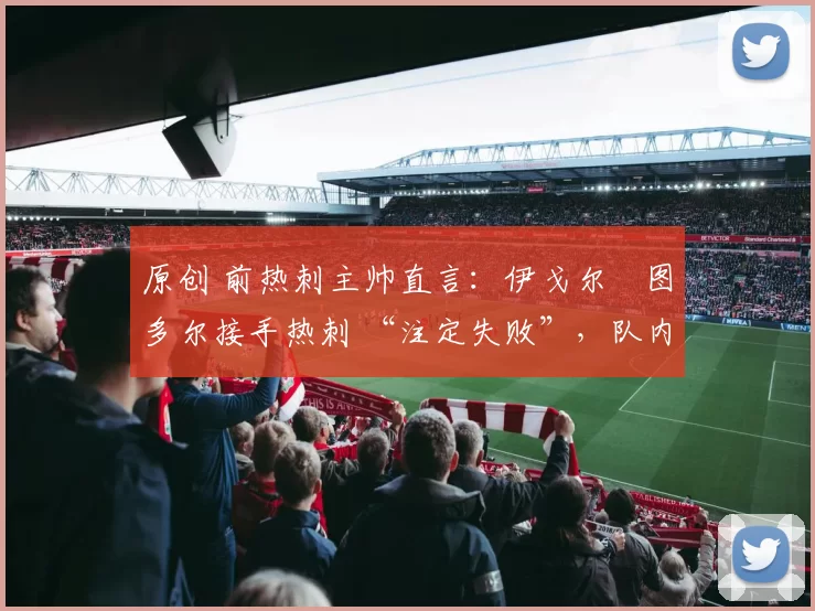 原创 前热刺主帅直言：伊戈尔・图多尔接手热刺 “注定失败”，队内氛围 “ toxic 至极”