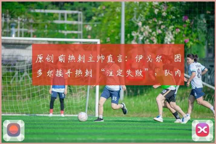 原创 前热刺主帅直言:伊戈尔・图多尔接手热刺 “注定失败”,队内氛围 “ toxic 至极”