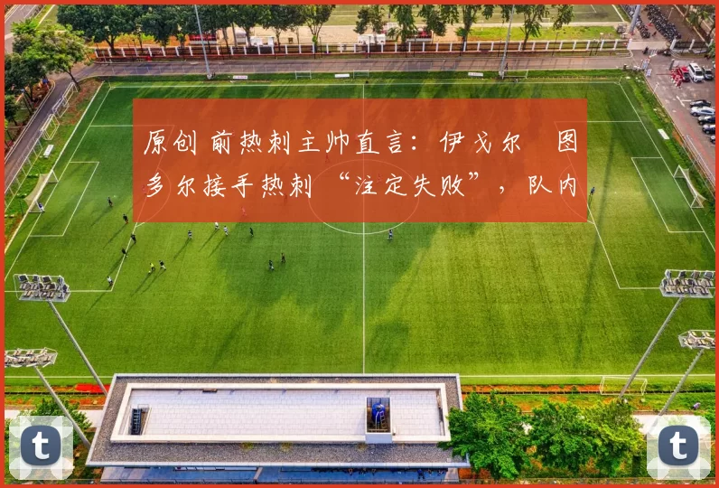 原创 前热刺主帅直言:伊戈尔・图多尔接手热刺 “注定失败”,队内氛围 “ toxic 至极”