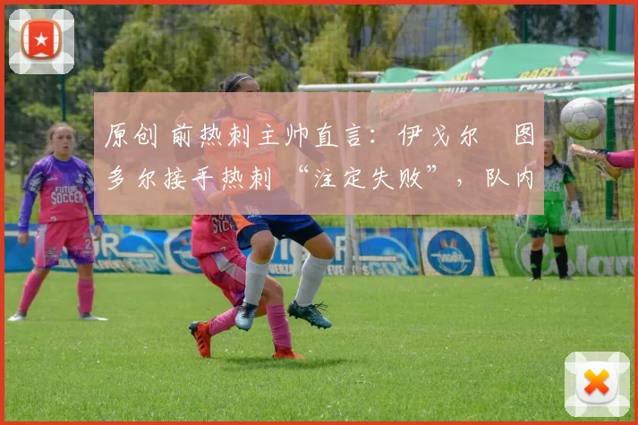 原创 前热刺主帅直言：伊戈尔・图多尔接手热刺 “注定失败”，队内氛围 “ toxic 至极”