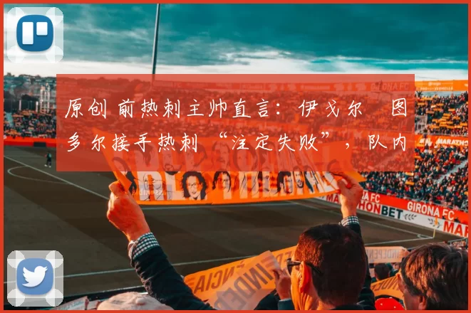 原创 前热刺主帅直言：伊戈尔・图多尔接手热刺 “注定失败”，队内氛围 “ toxic 至极”