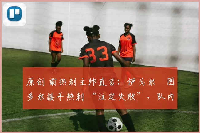 原创 前热刺主帅直言：伊戈尔・图多尔接手热刺 “注定失败”，队内氛围 “ toxic 至极”