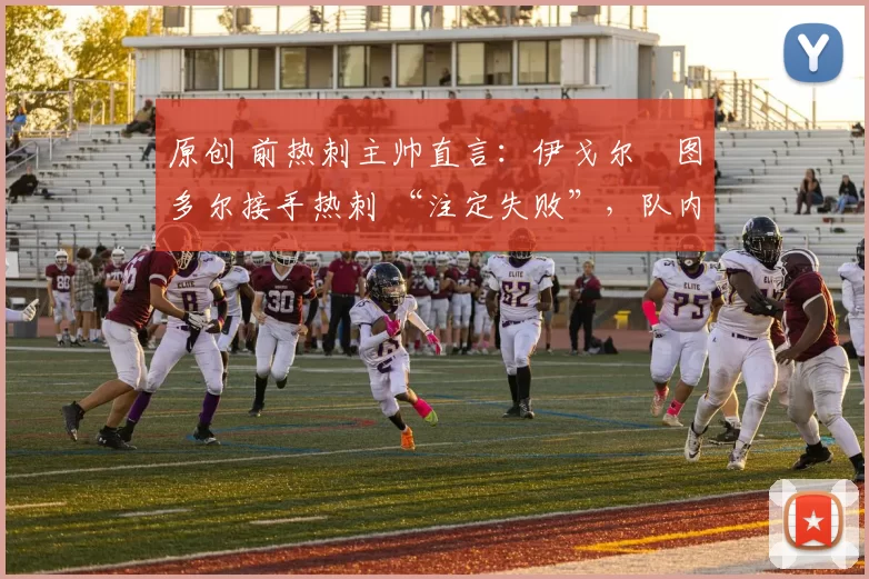 原创 前热刺主帅直言：伊戈尔・图多尔接手热刺 “注定失败”，队内氛围 “ toxic 至极”