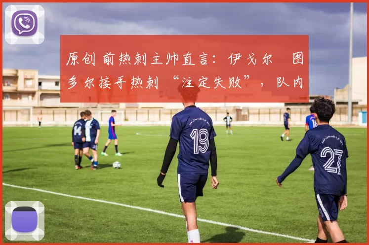 原创 前热刺主帅直言：伊戈尔・图多尔接手热刺 “注定失败”，队内氛围 “ toxic 至极”