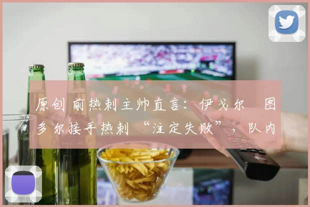 原创 前热刺主帅直言:伊戈尔・图多尔接手热刺 “注定失败”,队内氛围 “ toxic 至极”