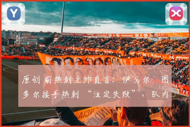 原创 前热刺主帅直言：伊戈尔・图多尔接手热刺 “注定失败”，队内氛围 “ toxic 至极”