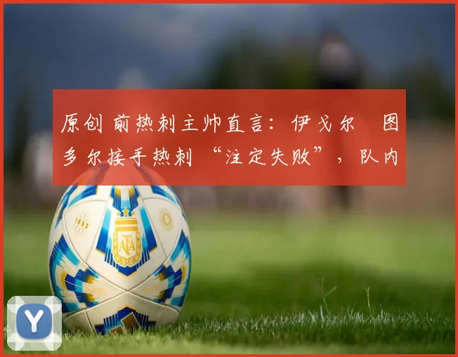 原创 前热刺主帅直言：伊戈尔・图多尔接手热刺 “注定失败”，队内氛围 “ toxic 至极”