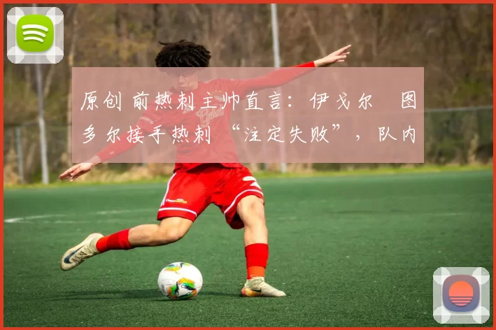 原创 前热刺主帅直言:伊戈尔・图多尔接手热刺 “注定失败”,队内氛围 “ toxic 至极”
