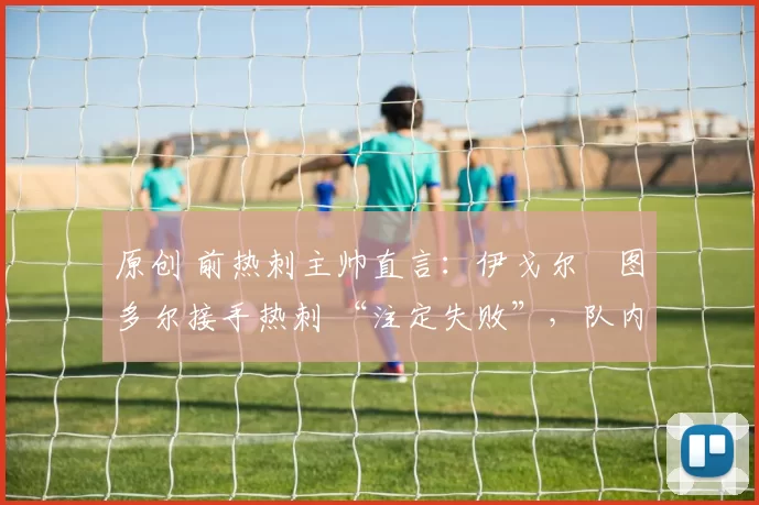 原创 前热刺主帅直言：伊戈尔・图多尔接手热刺 “注定失败”，队内氛围 “ toxic 至极”