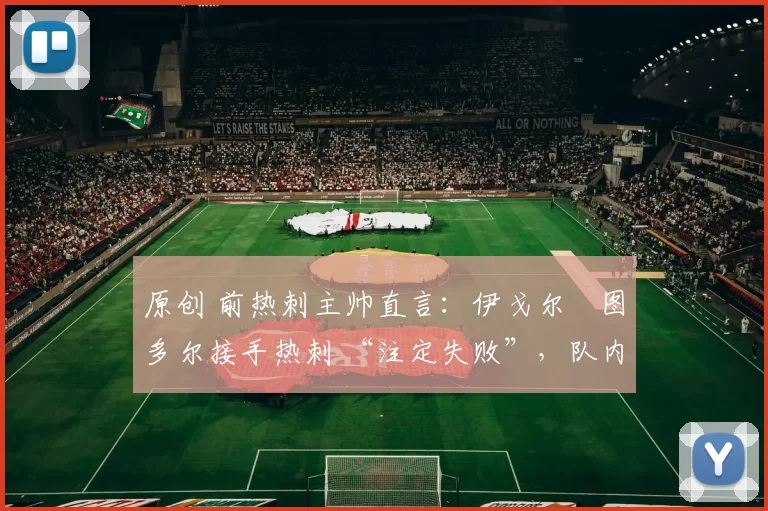 原创 前热刺主帅直言:伊戈尔・图多尔接手热刺 “注定失败”,队内氛围 “ toxic 至极”