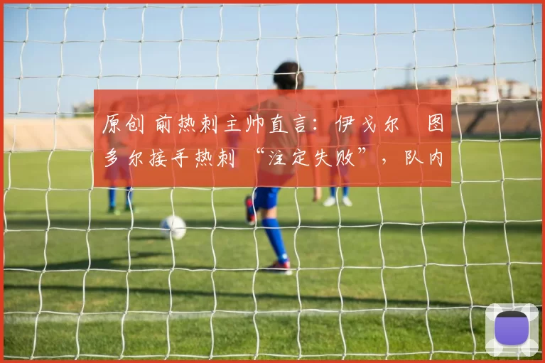 原创 前热刺主帅直言:伊戈尔・图多尔接手热刺 “注定失败”,队内氛围 “ toxic 至极”