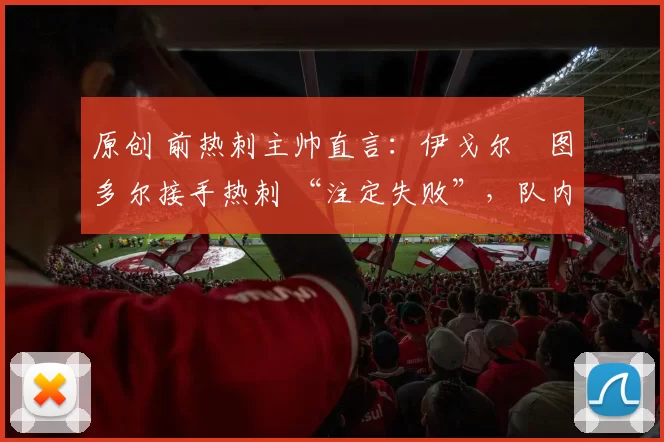 原创 前热刺主帅直言：伊戈尔・图多尔接手热刺 “注定失败”，队内氛围 “ toxic 至极”