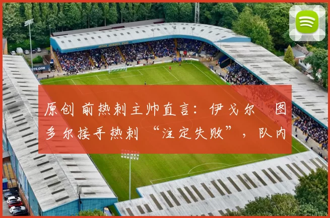 原创 前热刺主帅直言:伊戈尔・图多尔接手热刺 “注定失败”,队内氛围 “ toxic 至极”