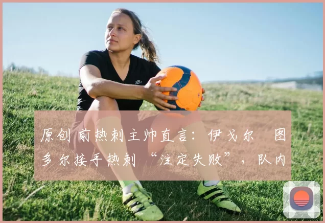 原创 前热刺主帅直言:伊戈尔・图多尔接手热刺 “注定失败”,队内氛围 “ toxic 至极”