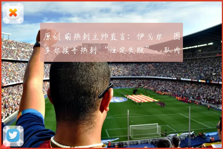 原创 前热刺主帅直言：伊戈尔・图多尔接手热刺 “注定失败”，队内氛围 “ toxic 至极”