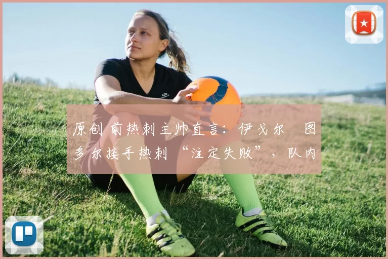 原创 前热刺主帅直言：伊戈尔・图多尔接手热刺 “注定失败”，队内氛围 “ toxic 至极”