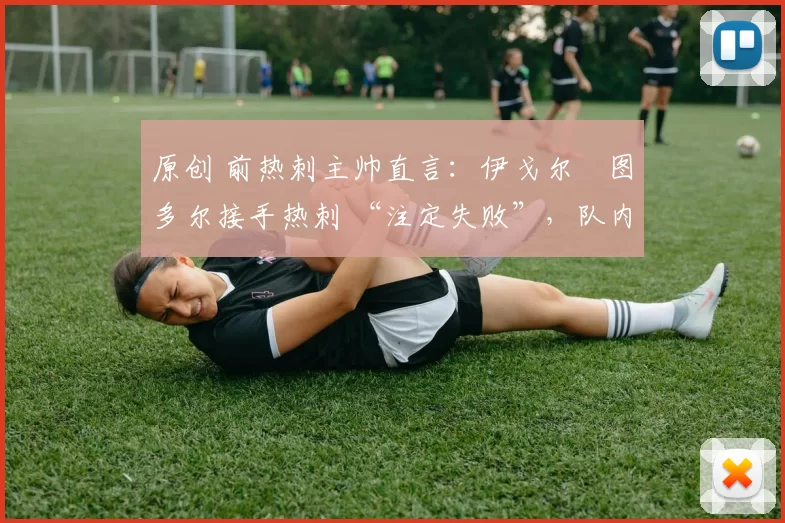 原创 前热刺主帅直言:伊戈尔・图多尔接手热刺 “注定失败”,队内氛围 “ toxic 至极”