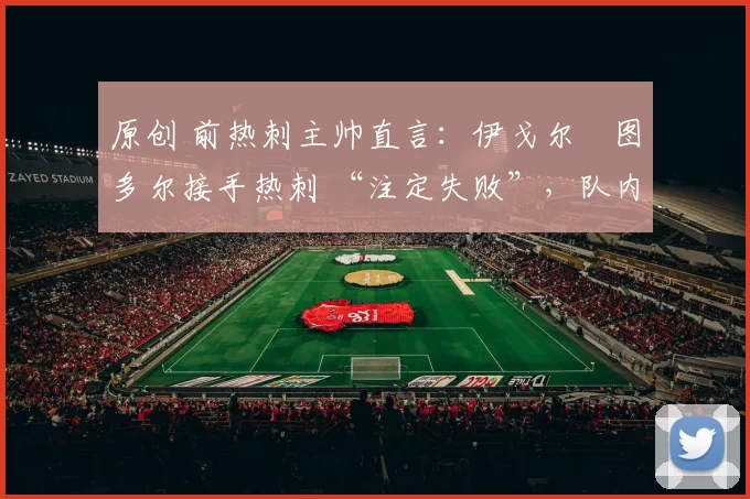 原创 前热刺主帅直言:伊戈尔・图多尔接手热刺 “注定失败”,队内氛围 “ toxic 至极”