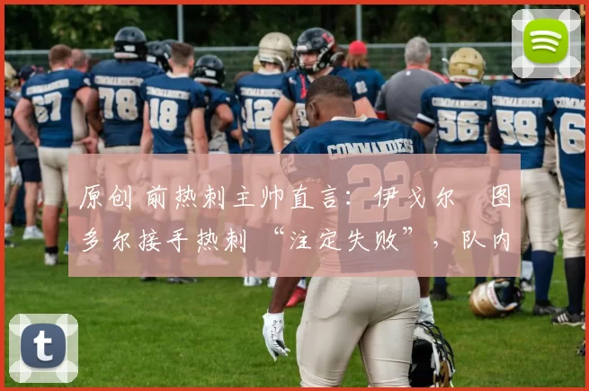 原创 前热刺主帅直言:伊戈尔・图多尔接手热刺 “注定失败”,队内氛围 “ toxic 至极”