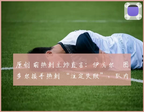 原创 前热刺主帅直言：伊戈尔・图多尔接手热刺 “注定失败”，队内氛围 “ toxic 至极”