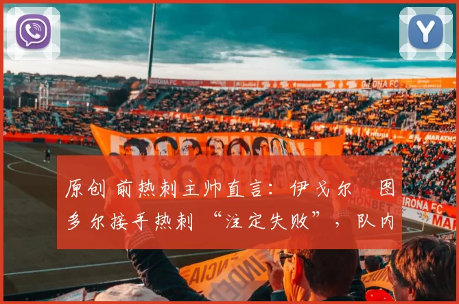 原创 前热刺主帅直言：伊戈尔・图多尔接手热刺 “注定失败”，队内氛围 “ toxic 至极”