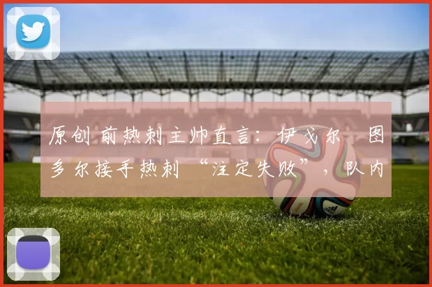 原创 前热刺主帅直言：伊戈尔・图多尔接手热刺 “注定失败”，队内氛围 “ toxic 至极”