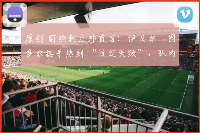 原创 前热刺主帅直言：伊戈尔・图多尔接手热刺 “注定失败”，队内氛围 “ toxic 至极”