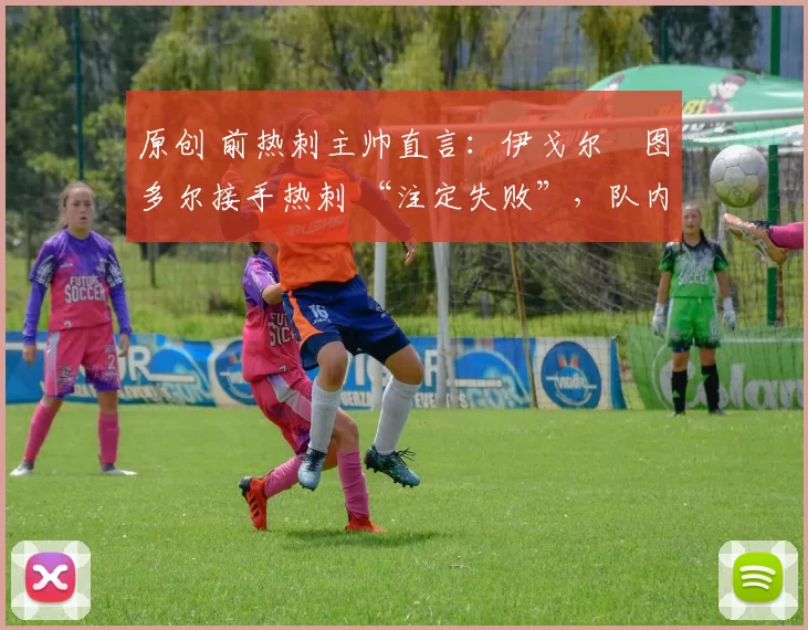 原创 前热刺主帅直言:伊戈尔・图多尔接手热刺 “注定失败”,队内氛围 “ toxic 至极”