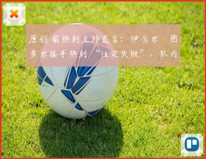 原创 前热刺主帅直言:伊戈尔・图多尔接手热刺 “注定失败”,队内氛围 “ toxic 至极”