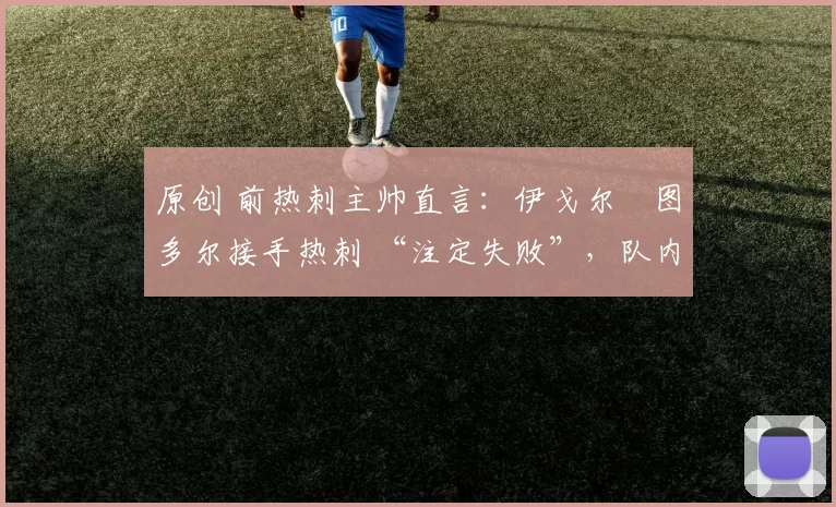 原创 前热刺主帅直言:伊戈尔・图多尔接手热刺 “注定失败”,队内氛围 “ toxic 至极”