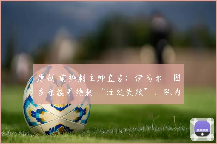 原创 前热刺主帅直言：伊戈尔・图多尔接手热刺 “注定失败”，队内氛围 “ toxic 至极”