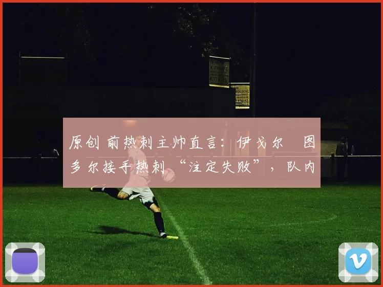 原创 前热刺主帅直言:伊戈尔・图多尔接手热刺 “注定失败”,队内氛围 “ toxic 至极”