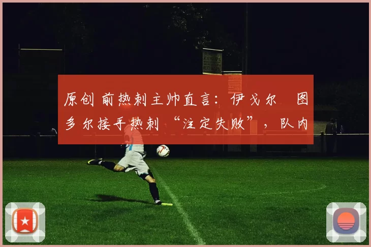 原创 前热刺主帅直言:伊戈尔・图多尔接手热刺 “注定失败”,队内氛围 “ toxic 至极”