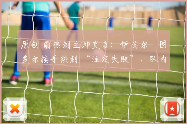 原创 前热刺主帅直言：伊戈尔・图多尔接手热刺 “注定失败”，队内氛围 “ toxic 至极”