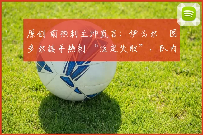 原创 前热刺主帅直言:伊戈尔・图多尔接手热刺 “注定失败”,队内氛围 “ toxic 至极”