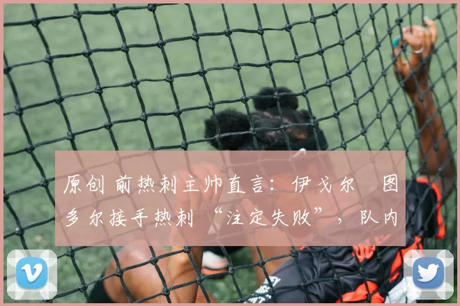 原创 前热刺主帅直言：伊戈尔・图多尔接手热刺 “注定失败”，队内氛围 “ toxic 至极”