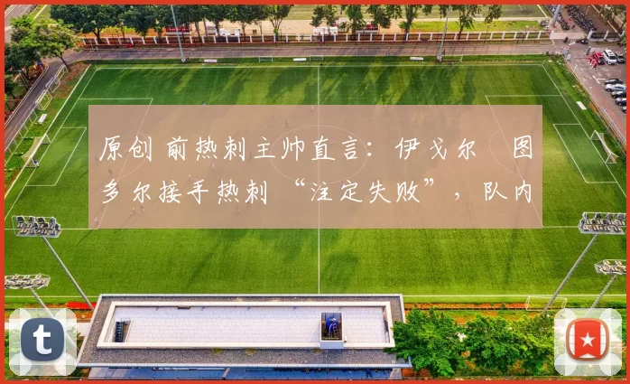 原创 前热刺主帅直言：伊戈尔・图多尔接手热刺 “注定失败”，队内氛围 “ toxic 至极”